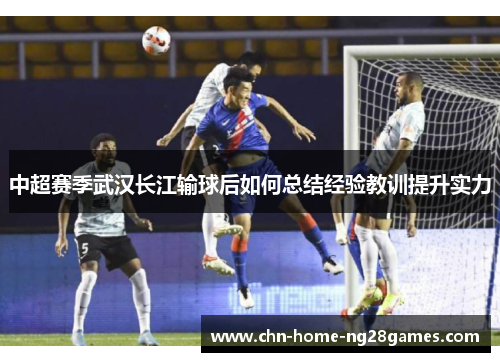 中超赛季武汉长江输球后如何总结经验教训提升实力