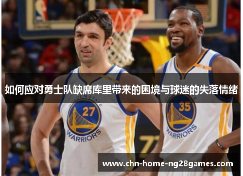 如何应对勇士队缺席库里带来的困境与球迷的失落情绪