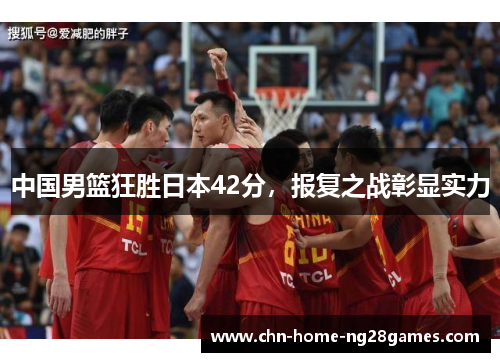 中国男篮狂胜日本42分，报复之战彰显实力