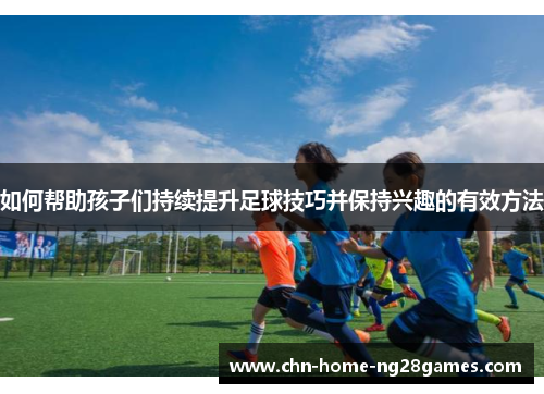 如何帮助孩子们持续提升足球技巧并保持兴趣的有效方法
