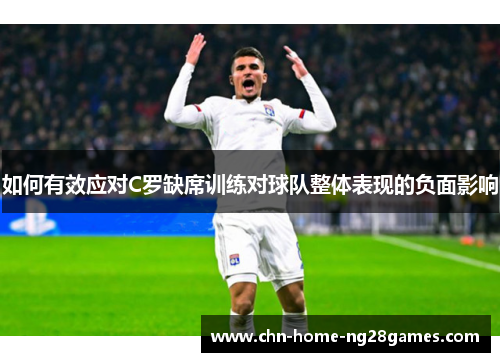 如何有效应对C罗缺席训练对球队整体表现的负面影响