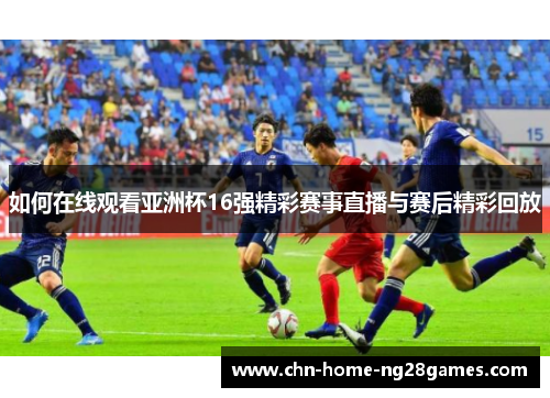 如何在线观看亚洲杯16强精彩赛事直播与赛后精彩回放
