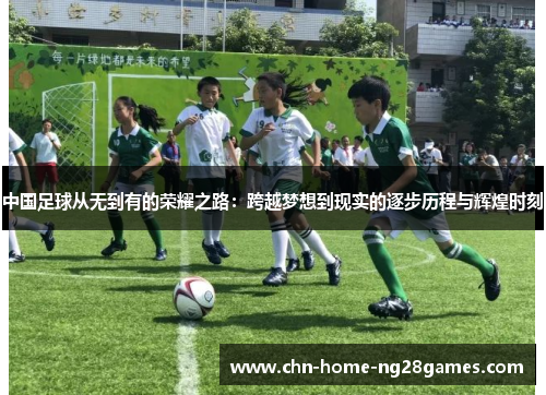 中国足球从无到有的荣耀之路：跨越梦想到现实的逐步历程与辉煌时刻