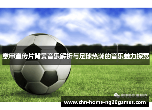 意甲宣传片背景音乐解析与足球热潮的音乐魅力探索