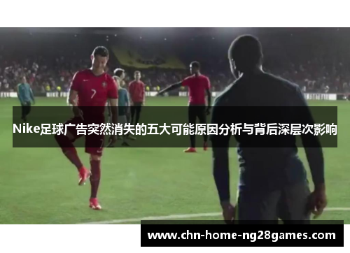 Nike足球广告突然消失的五大可能原因分析与背后深层次影响