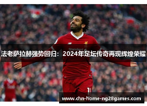 法老萨拉赫强势回归：2024年足坛传奇再现辉煌荣耀