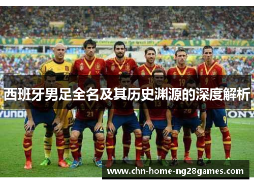 西班牙男足全名及其历史渊源的深度解析