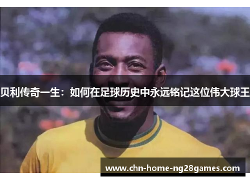 贝利传奇一生：如何在足球历史中永远铭记这位伟大球王