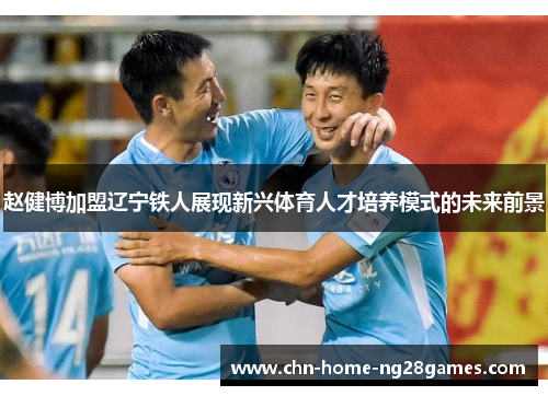 赵健博加盟辽宁铁人展现新兴体育人才培养模式的未来前景
