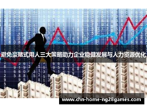 避免豪赌式用人三大策略助力企业稳健发展与人力资源优化