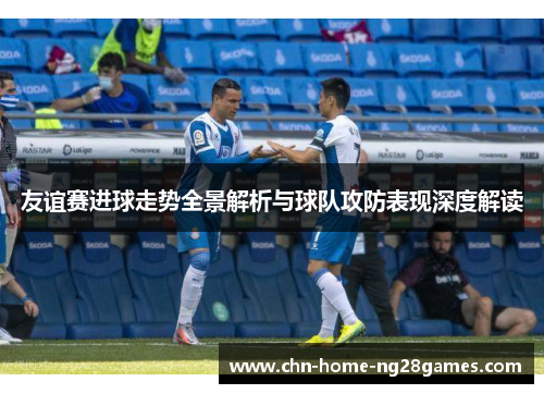 友谊赛进球走势全景解析与球队攻防表现深度解读