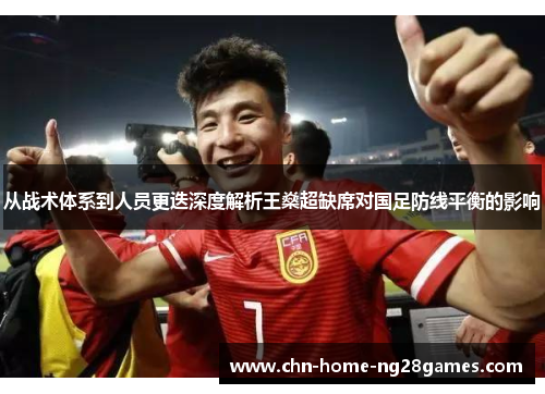 从战术体系到人员更迭深度解析王燊超缺席对国足防线平衡的影响