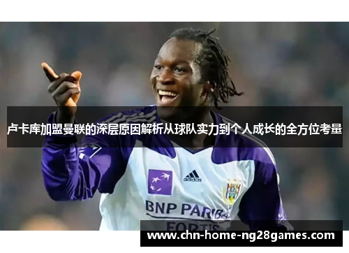 卢卡库加盟曼联的深层原因解析从球队实力到个人成长的全方位考量