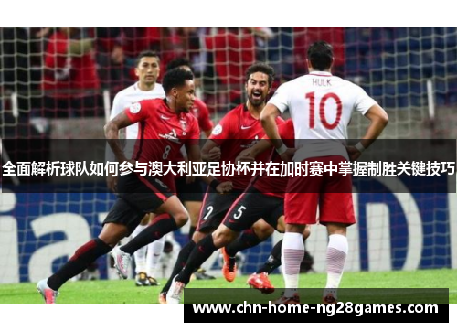 全面解析球队如何参与澳大利亚足协杯并在加时赛中掌握制胜关键技巧 全面解析球队如何参与澳大利亚足协杯并在加时赛中掌握制胜关键技巧