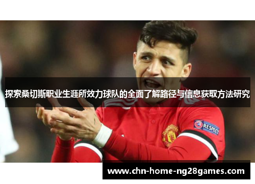 探索桑切斯职业生涯所效力球队的全面了解路径与信息获取方法研究