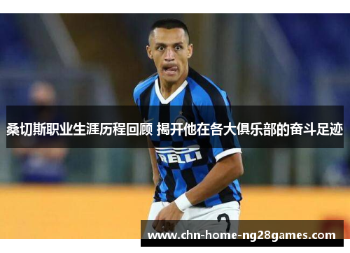 桑切斯职业生涯历程回顾 揭开他在各大俱乐部的奋斗足迹