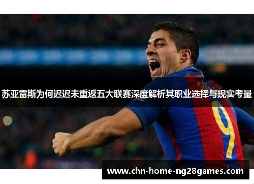 苏亚雷斯为何迟迟未重返五大联赛深度解析其职业选择与现实考量