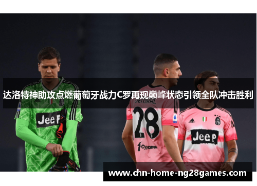 达洛特神助攻点燃葡萄牙战力C罗再现巅峰状态引领全队冲击胜利 达洛特神助攻点燃葡萄牙战力C罗再现巅峰状态引领全队冲击胜利