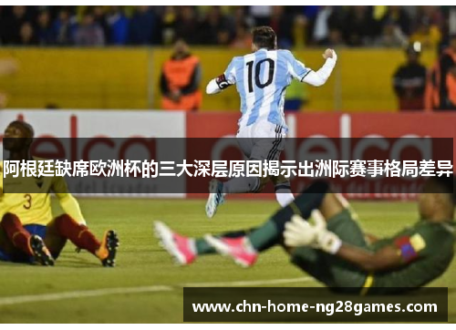 阿根廷缺席欧洲杯的三大深层原因揭示出洲际赛事格局差异