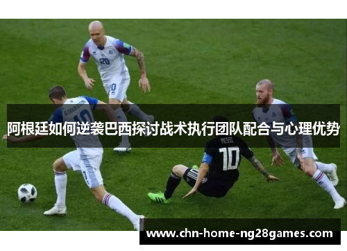 阿根廷如何逆袭巴西探讨战术执行团队配合与心理优势