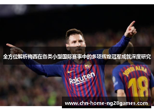 全方位解析梅西在各类小型国际赛事中的多项辉煌冠军成就深度研究 全方位解析梅西在各类小型国际赛事中的多项辉煌冠军成就深度研究