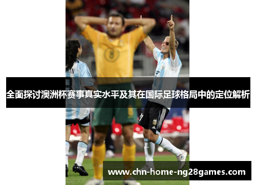 全面探讨澳洲杯赛事真实水平及其在国际足球格局中的定位解析 全面探讨澳洲杯赛事真实水平及其在国际足球格局中的定位解析