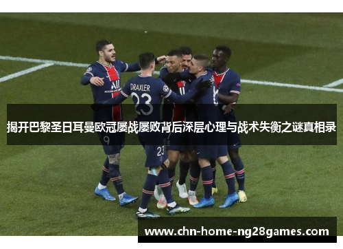 揭开巴黎圣日耳曼欧冠屡战屡败背后深层心理与战术失衡之谜真相录 揭开巴黎圣日耳曼欧冠屡战屡败背后深层心理与战术失衡之谜真相录