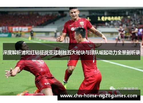 深度解析浦和红钻征战亚冠制胜五大秘诀与球队崛起动力全景剖析录 深度解析浦和红钻征战亚冠制胜五大秘诀与球队崛起动力全景剖析录