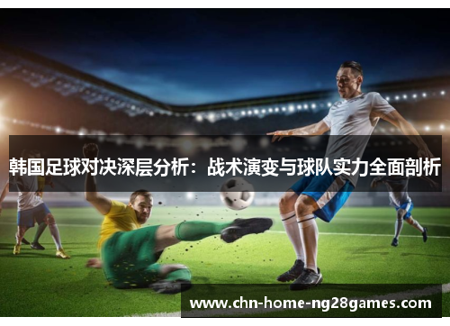 韩国足球对决深层分析:战术演变与球队实力全面剖析 韩国足球对决深层分析:战术演变与球队实力全面剖析