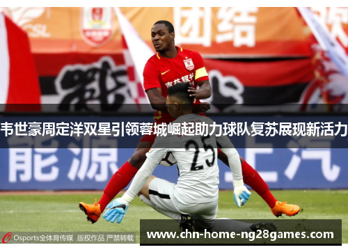 韦世豪周定洋双星引领蓉城崛起助力球队复苏展现新活力 韦世豪周定洋双星引领蓉城崛起助力球队复苏展现新活力