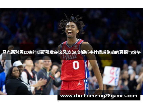 马克西对恩比德的质疑引发会议风波 深度解析事件背后隐藏的真相与纷争