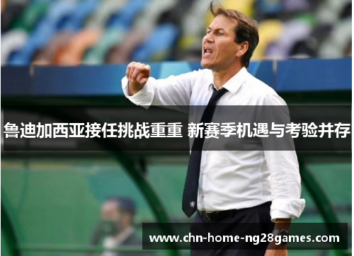 鲁迪加西亚接任挑战重重 新赛季机遇与考验并存