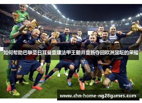 如何帮助巴黎圣日耳曼重建法甲王朝并重新夺回欧洲足坛的荣耀