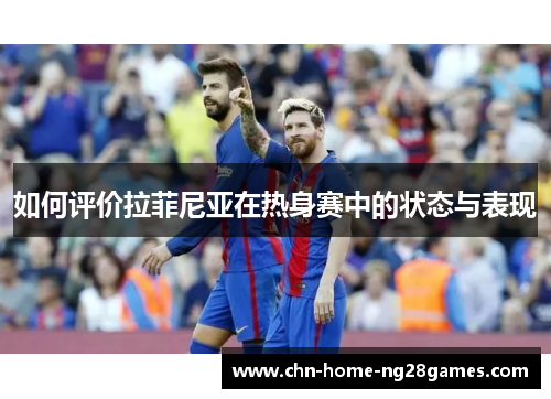 如何评价拉菲尼亚在热身赛中的状态与表现