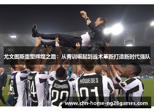 尤文图斯重塑辉煌之路：从青训崛起到战术革新打造新时代强队