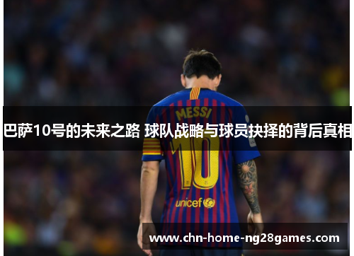 巴萨10号的未来之路 球队战略与球员抉择的背后真相