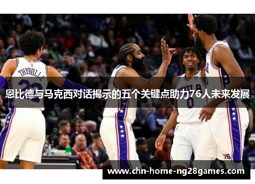 恩比德与马克西对话揭示的五个关键点助力76人未来发展