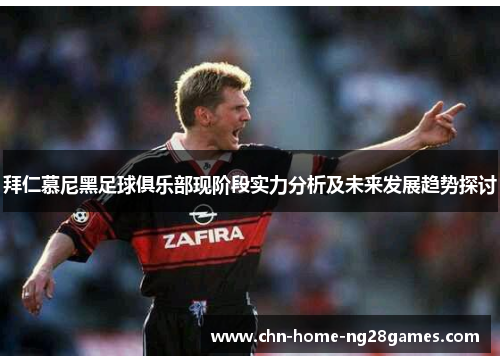 拜仁慕尼黑足球俱乐部现阶段实力分析及未来发展趋势探讨 拜仁慕尼黑足球俱乐部现阶段实力分析及未来发展趋势探讨