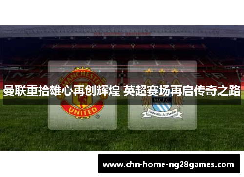 曼联重拾雄心再创辉煌 英超赛场再启传奇之路