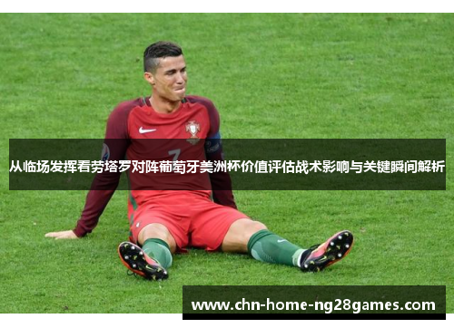 从临场发挥看劳塔罗对阵葡萄牙美洲杯价值评估战术影响与关键瞬间解析