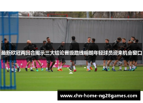 最新欧冠两回合揭示三大结论晋级路线明朗年轻球员迎来机会窗口