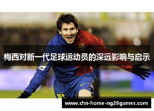 梅西对新一代足球运动员的深远影响与启示