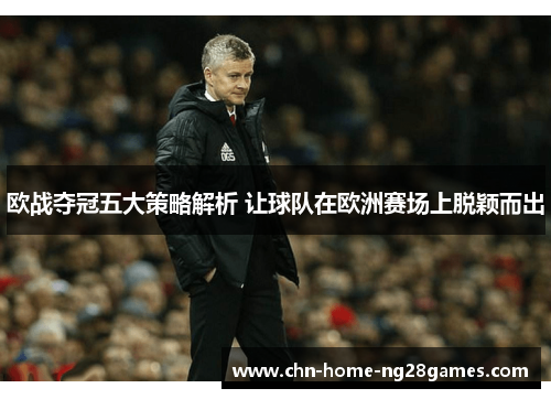 欧战夺冠五大策略解析 让球队在欧洲赛场上脱颖而出
