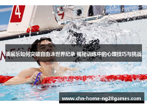 潘展乐如何突破自由泳世界纪录 揭秘训练中的心理技巧与挑战 潘展乐如何突破自由泳世界纪录 揭秘训练中的心理技巧与挑战