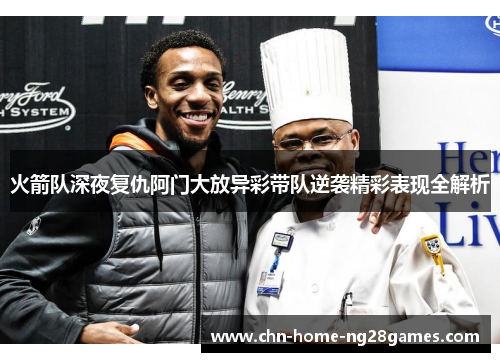 火箭队深夜复仇阿门大放异彩带队逆袭精彩表现全解析 火箭队深夜复仇阿门大放异彩带队逆袭精彩表现全解析