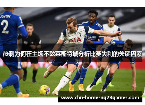 热刺为何在主场不敌莱斯特城分析比赛失利的关键因素 热刺为何在主场不敌莱斯特城分析比赛失利的关键因素