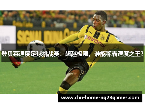 登贝莱速度足球挑战赛:超越极限,谁能称霸速度之王? 登贝莱速度足球挑战赛:超越极限,谁能称霸速度之王?