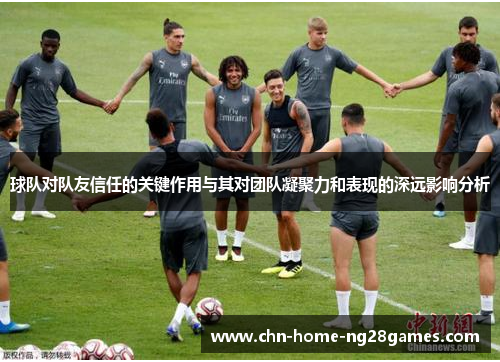 球队对队友信任的关键作用与其对团队凝聚力和表现的深远影响分析 球队对队友信任的关键作用与其对团队凝聚力和表现的深远影响分析