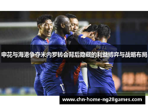 申花与海港争夺米内罗转会背后隐藏的利益博弈与战略布局 申花与海港争夺米内罗转会背后隐藏的利益博弈与战略布局
