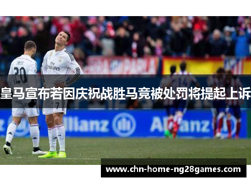 皇马宣布若因庆祝战胜马竞被处罚将提起上诉 皇马宣布若因庆祝战胜马竞被处罚将提起上诉